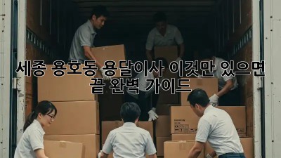 세종 용호동 용달이사, 이것만 있으면 끝! 완벽 가이드